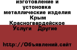 изготовление и устоновка металлические изделия - Крым, Красногвардейское Услуги » Другие   